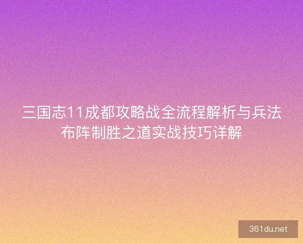 三国志11成都攻略战全流程解析与兵法布阵制胜之道实战技巧详解