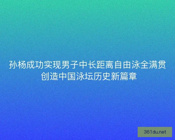孙杨成功实现男子中长距离自由泳全满贯 创造中国泳坛历史新篇章 孙杨成功实现男子中长距离自由泳全满贯 创造中国泳坛历史新篇章