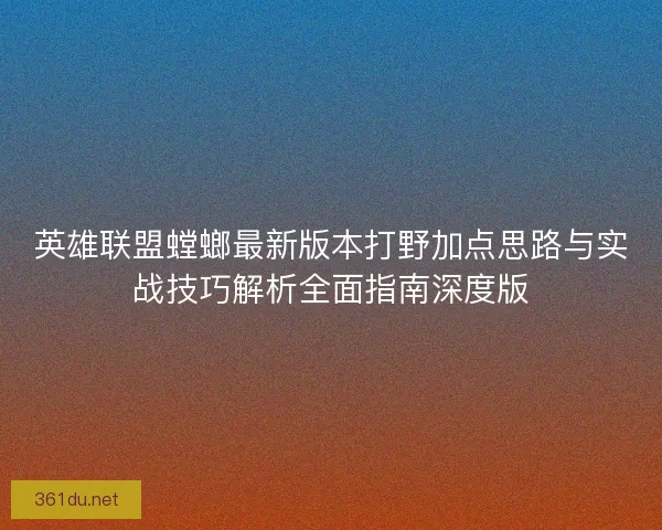 英雄联盟螳螂最新版本打野加点思路与实战技巧解析全面指南深度版