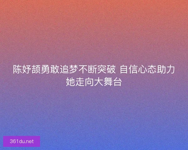 陈妤颉勇敢追梦不断突破 自信心态助力她走向大舞台