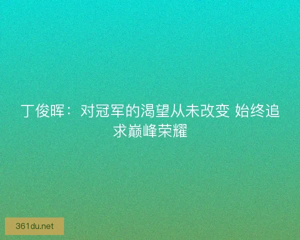 丁俊晖：对冠军的渴望从未改变 始终追求巅峰荣耀