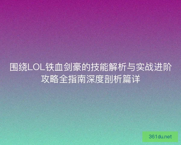 围绕LOL铁血剑豪的技能解析与实战进阶攻略全指南深度剖析篇详