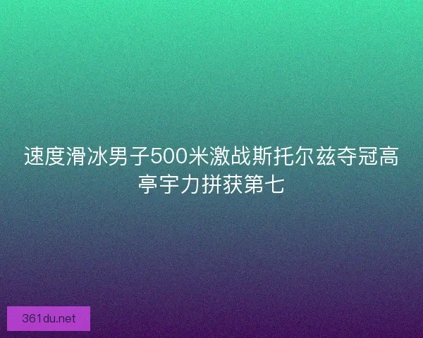 速度滑冰男子500米激战斯托尔兹夺冠高亭宇力拼获第七