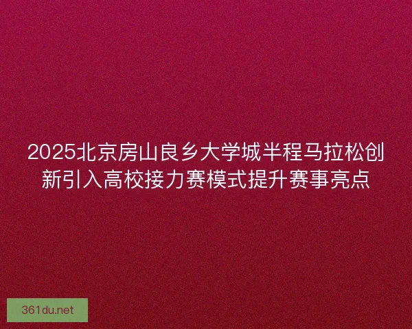 2025北京房山良乡大学城半程马拉松创新引入高校接力赛模式提升赛事亮点