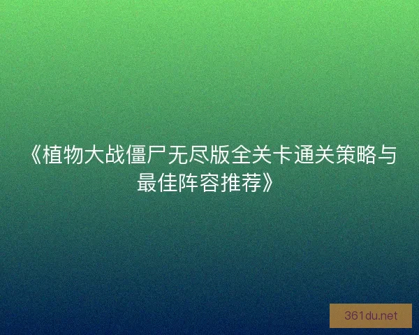 《植物大战僵尸无尽版全关卡通关策略与最佳阵容推荐》