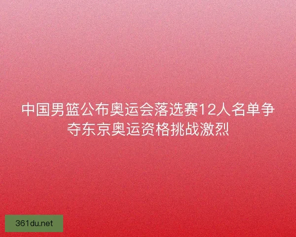 中国男篮公布奥运会落选赛12人名单争夺东京奥运资格挑战激烈