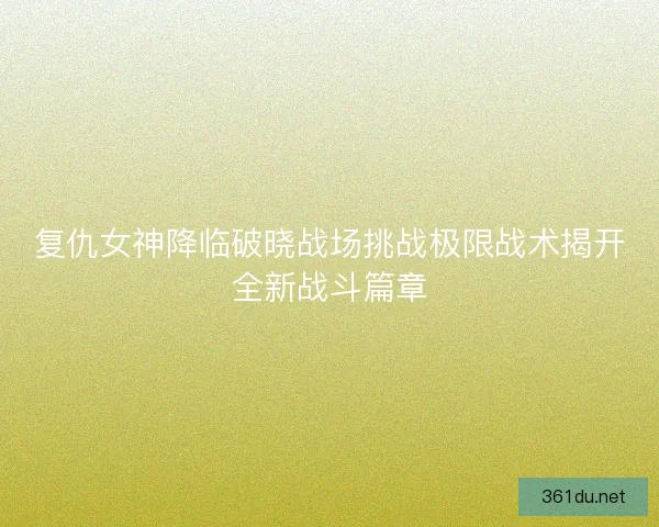 复仇女神降临破晓战场挑战极限战术揭开全新战斗篇章
