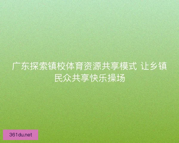 广东探索镇校体育资源共享模式 让乡镇民众共享快乐操场