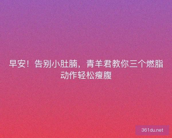 早安！告别小肚腩，青羊君教你三个燃脂动作轻松瘦腹