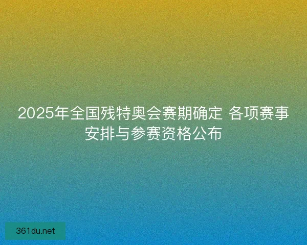 2025年全国残特奥会赛期确定 各项赛事安排与参赛资格公布