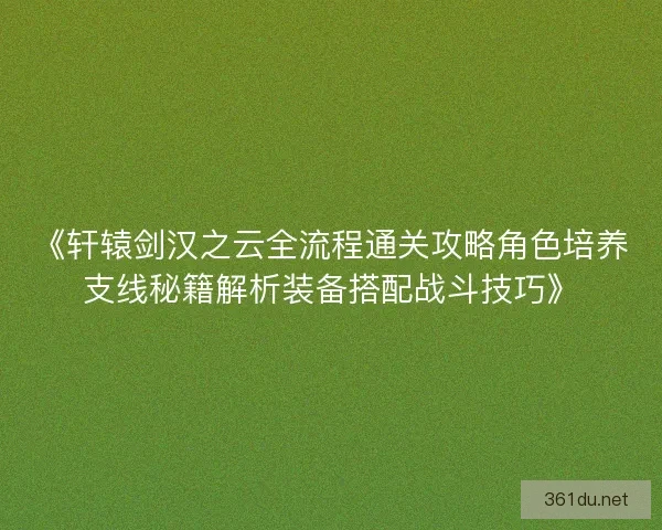 《轩辕剑汉之云全流程通关攻略角色培养支线秘籍解析装备搭配战斗技巧》