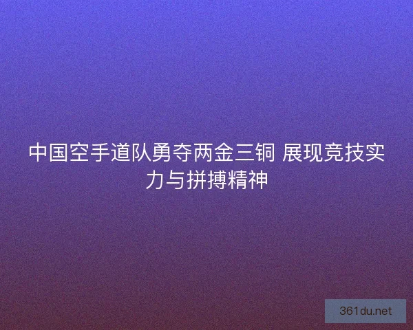 中国空手道队勇夺两金三铜 展现竞技实力与拼搏精神