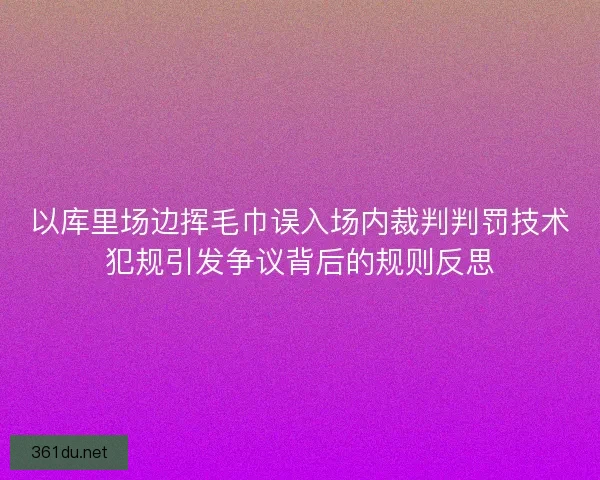 以库里场边挥毛巾误入场内裁判判罚技术犯规引发争议背后的规则反思