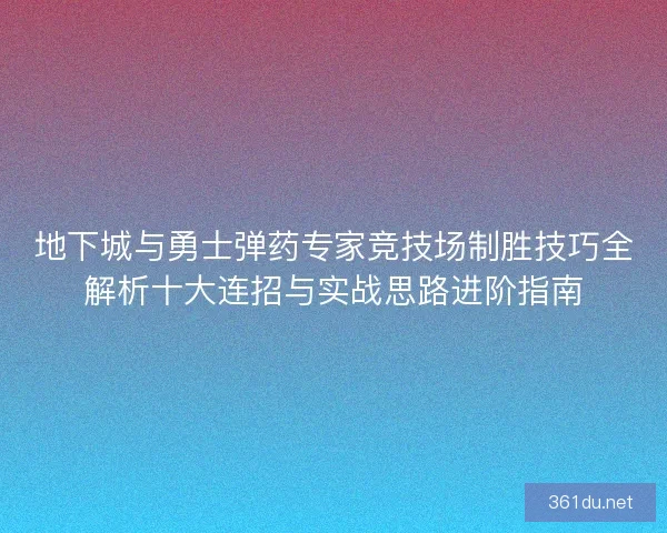 地下城与勇士弹药专家竞技场制胜技巧全解析十大连招与实战思路进阶指南