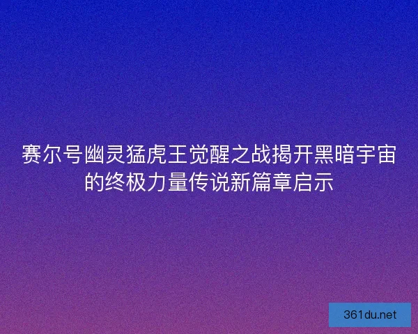 赛尔号幽灵猛虎王觉醒之战揭开黑暗宇宙的终极力量传说新篇章启示