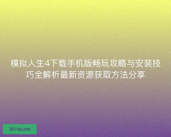 模拟人生4下载手机版畅玩攻略与安装技巧全解析最新资源获取方法分享