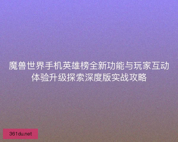 魔兽世界手机英雄榜全新功能与玩家互动体验升级探索深度版实战攻略