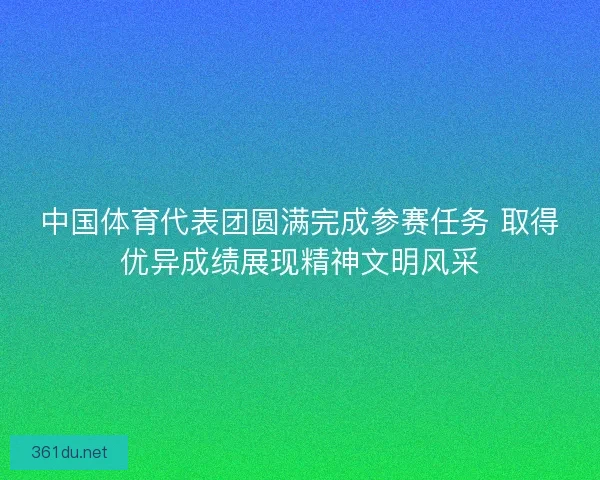 中国体育代表团圆满完成参赛任务 取得优异成绩展现精神文明风采