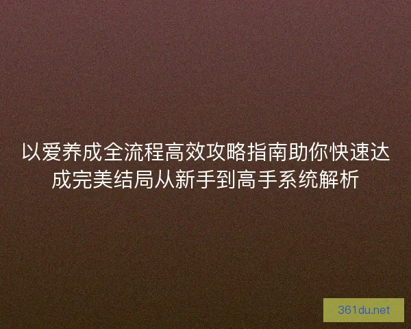 以爱养成全流程高效攻略指南助你快速达成完美结局从新手到高手系统解析