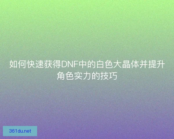如何快速获得DNF中的白色大晶体并提升角色实力的技巧