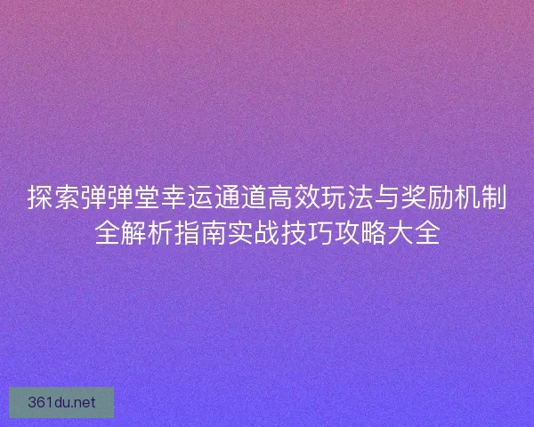 探索弹弹堂幸运通道高效玩法与奖励机制全解析指南实战技巧攻略大全