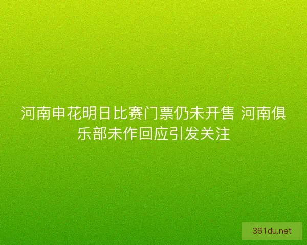河南申花明日比赛门票仍未开售 河南俱乐部未作回应引发关注