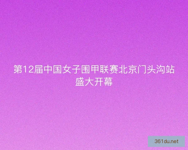 第12届中国女子围甲联赛北京门头沟站盛大开幕