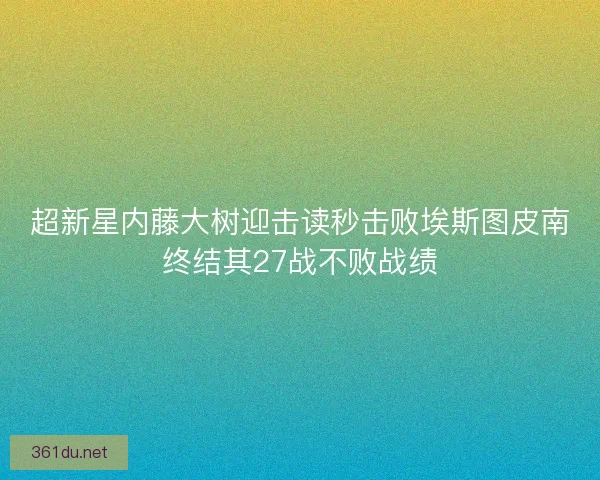 超新星内藤大树迎击读秒击败埃斯图皮南终结其27战不败战绩