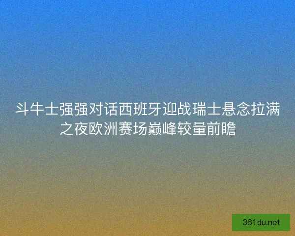 斗牛士强强对话西班牙迎战瑞士悬念拉满之夜欧洲赛场巅峰较量前瞻