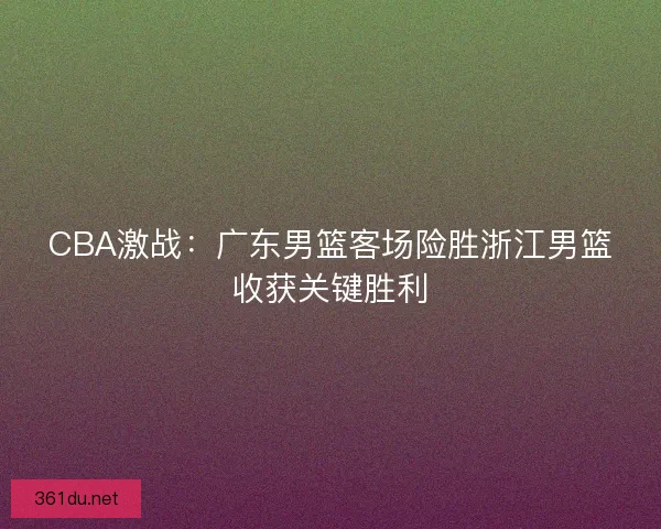 CBA激战：广东男篮客场险胜浙江男篮收获关键胜利