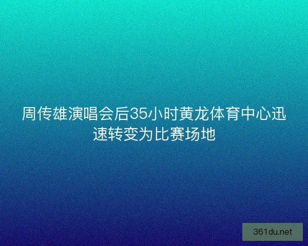 周传雄演唱会后35小时黄龙体育中心迅速转变为比赛场地