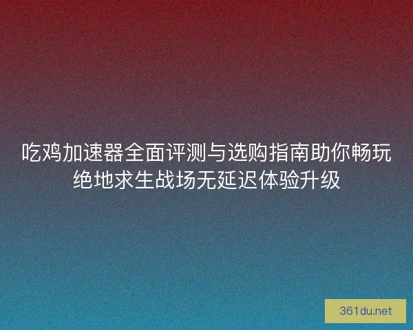 吃鸡加速器全面评测与选购指南助你畅玩绝地求生战场无延迟体验升级 吃鸡加速器全面评测与选购指南助你畅玩绝地求生战场无延迟体验升级