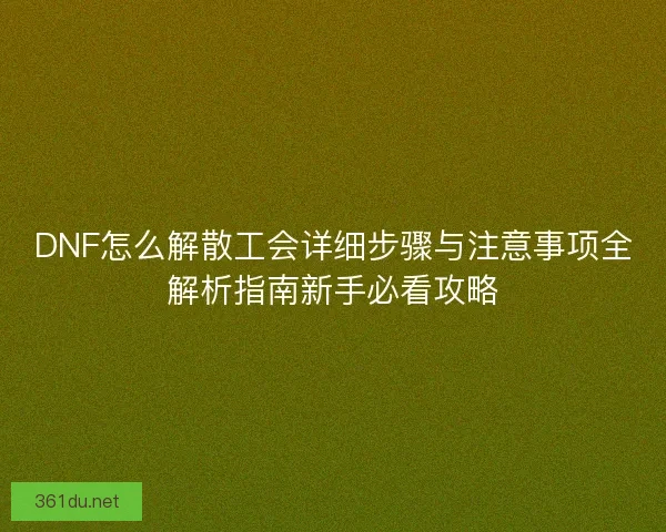 DNF怎么解散工会详细步骤与注意事项全解析指南新手必看攻略