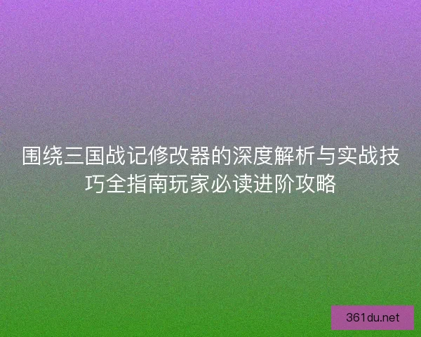 围绕三国战记修改器的深度解析与实战技巧全指南玩家必读进阶攻略