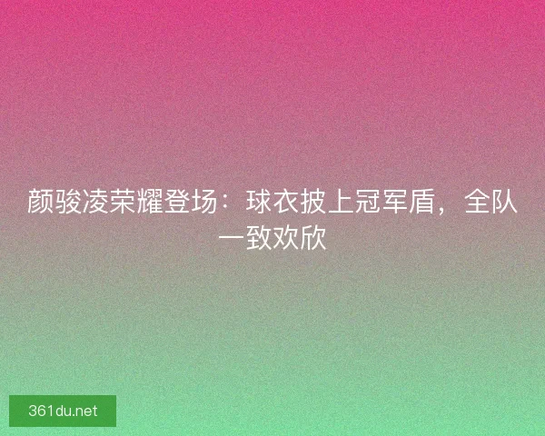 颜骏凌荣耀登场：球衣披上冠军盾，全队一致欢欣