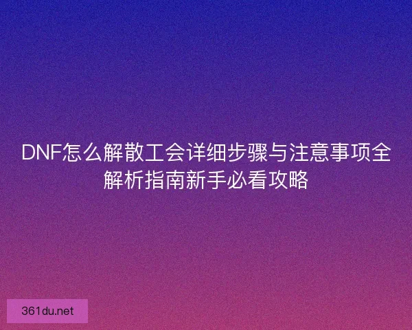 DNF怎么解散工会详细步骤与注意事项全解析指南新手必看攻略