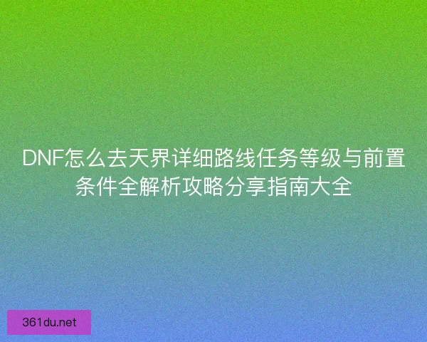 DNF怎么去天界详细路线任务等级与前置条件全解析攻略分享指南大全