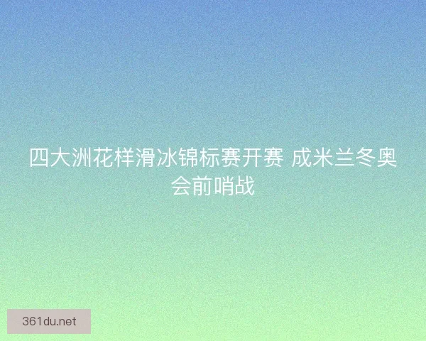 四大洲花样滑冰锦标赛开赛 成米兰冬奥会前哨战