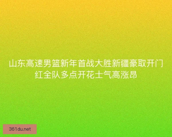 山东高速男篮新年首战大胜新疆豪取开门红全队多点开花士气高涨昂