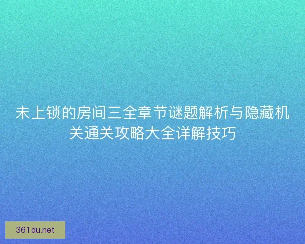 未上锁的房间三全章节谜题解析与隐藏机关通关攻略大全详解技巧