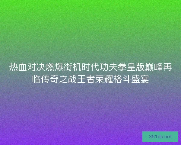 热血对决燃爆街机时代功夫拳皇版巅峰再临传奇之战王者荣耀格斗盛宴